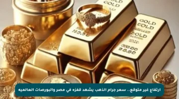 ارتفاع غير متوقع.. سعر جرام الذهب يشهد قفزة في مصر والبورصات العالمية